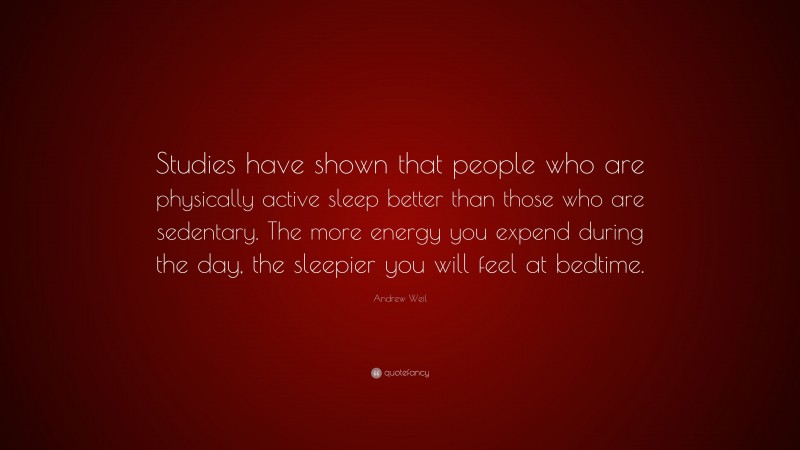 Andrew Weil Quote: “Studies have shown that people who are physically active sleep better than those who are sedentary. The more energy you expend during the day, the sleepier you will feel at bedtime.”