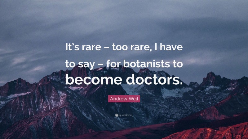 Andrew Weil Quote: “It’s rare – too rare, I have to say – for botanists to become doctors.”