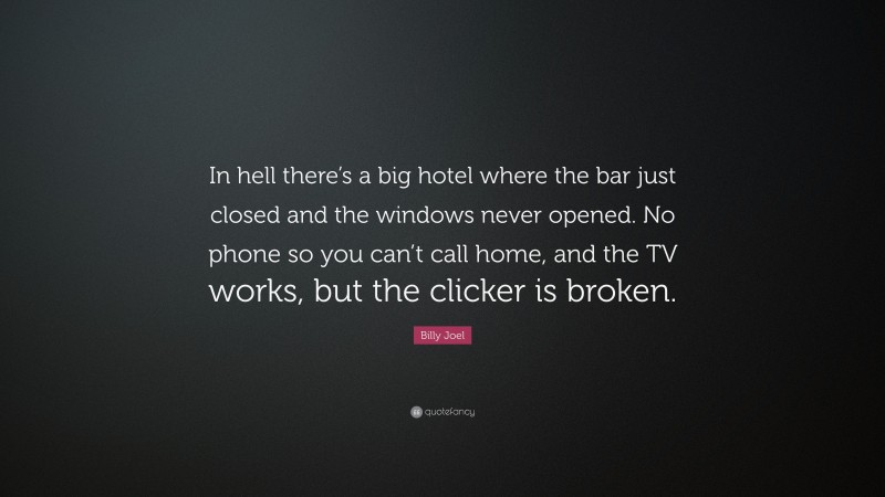 Billy Joel Quote: “In hell there’s a big hotel where the bar just closed and the windows never opened. No phone so you can’t call home, and the TV works, but the clicker is broken.”