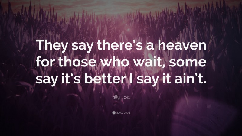 Billy Joel Quote: “They say there’s a heaven for those who wait, some say it’s better I say it ain’t.”
