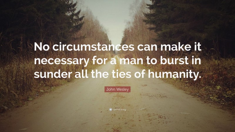John Wesley Quote: “No circumstances can make it necessary for a man to burst in sunder all the ties of humanity.”