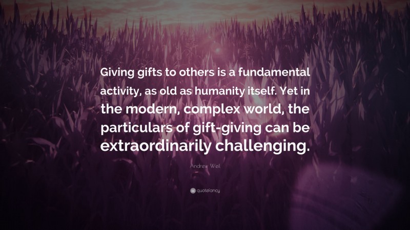 Andrew Weil Quote: “Giving gifts to others is a fundamental activity, as old as humanity itself. Yet in the modern, complex world, the particulars of gift-giving can be extraordinarily challenging.”