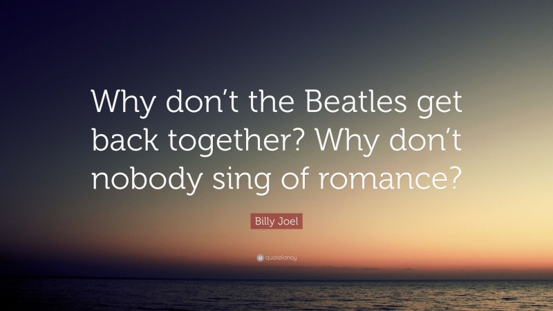 Billy Joel Quote: “Why don’t the Beatles get back together? Why don’t nobody sing of romance?”