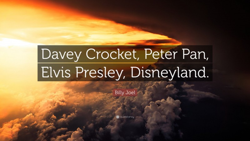 Billy Joel Quote: “Davey Crocket, Peter Pan, Elvis Presley, Disneyland.”