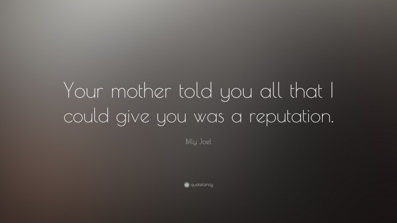 Billy Joel Quote: “Your mother told you all that I could give you was a reputation.”