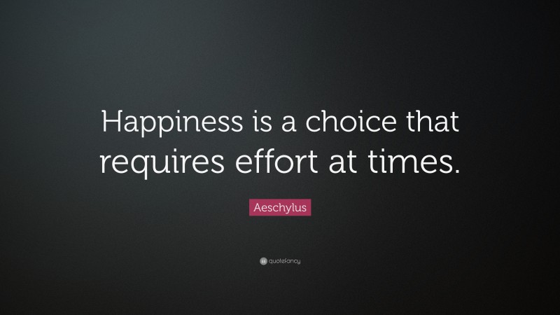 Aeschylus Quote: “Happiness is a choice that requires effort at times.”