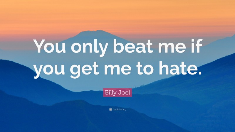 Billy Joel Quote: “You only beat me if you get me to hate.”