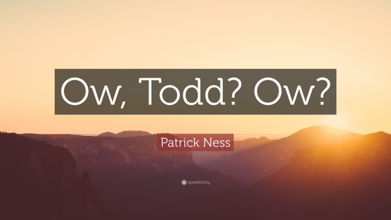 Patrick Ness Quote: “Ow, Todd? Ow?”
