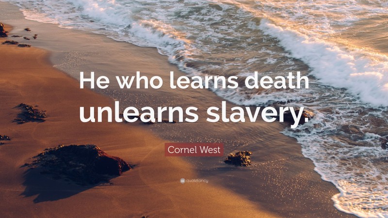 Cornel West Quote: “He who learns death unlearns slavery.”