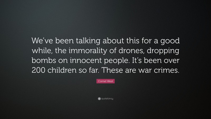 Cornel West Quote: “We’ve been talking about this for a good while, the immorality of drones, dropping bombs on innocent people. It’s been over 200 children so far. These are war crimes.”