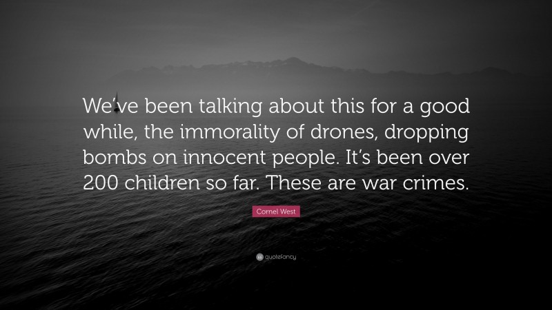Cornel West Quote: “We’ve been talking about this for a good while, the immorality of drones, dropping bombs on innocent people. It’s been over 200 children so far. These are war crimes.”