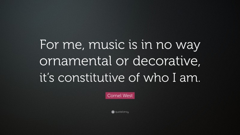 Cornel West Quote: “For me, music is in no way ornamental or decorative, it’s constitutive of who I am.”
