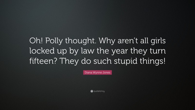 Diana Wynne Jones Quote: “Oh! Polly thought. Why aren’t all girls locked up by law the year they turn fifteen? They do such stupid things!”