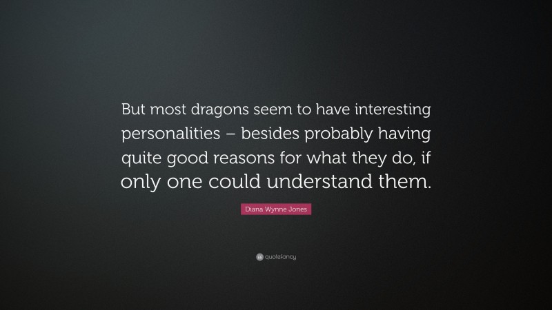Diana Wynne Jones Quote: “But most dragons seem to have interesting personalities – besides probably having quite good reasons for what they do, if only one could understand them.”