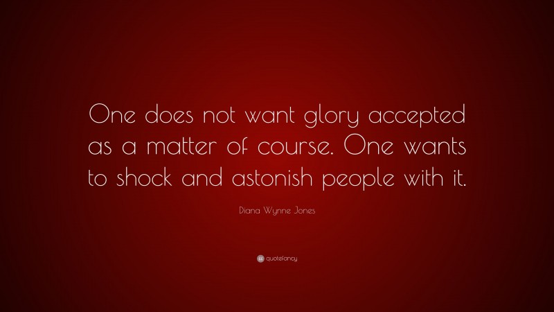 Diana Wynne Jones Quote: “One does not want glory accepted as a matter of course. One wants to shock and astonish people with it.”