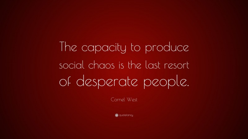 Cornel West Quote: “The capacity to produce social chaos is the last resort of desperate people.”