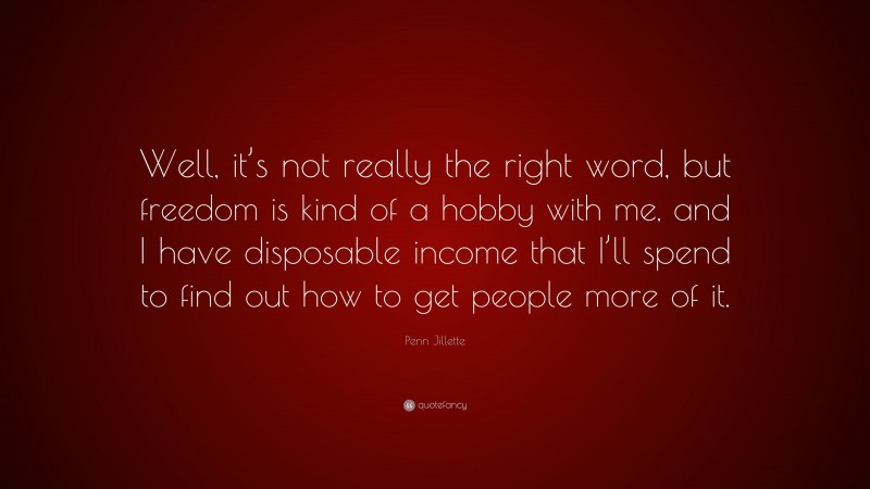 Penn Jillette Quote: “Well, it’s not really the right word, but freedom is kind of a hobby with me, and I have disposable income that I’ll spend to find out how to get people more of it.”