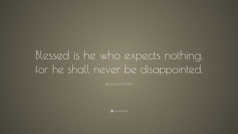 Benjamin Franklin Quote: “Blessed is he who expects nothing, for he shall never be disappointed.”