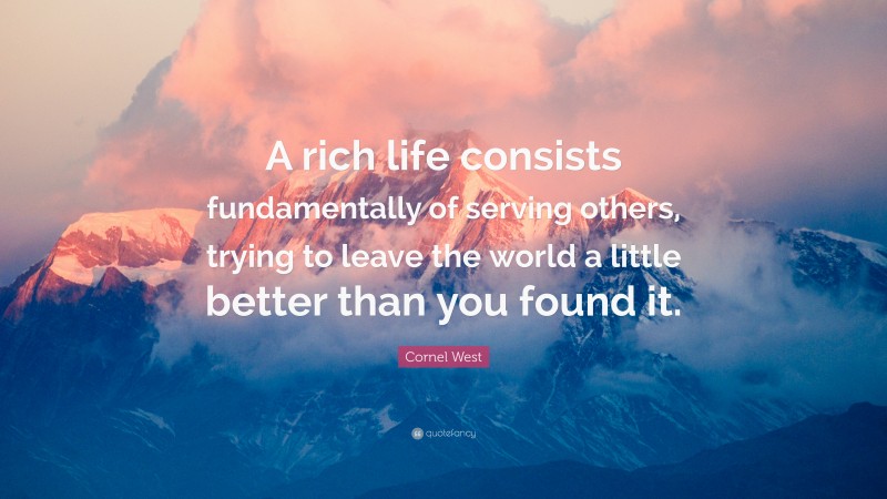 Cornel West Quote: “A rich life consists fundamentally of serving others, trying to leave the world a little better than you found it.”