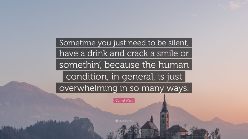 Cornel West Quote: “Sometime you just need to be silent, have a drink and crack a smile or somethin’, because the human condition, in general, is just overwhelming in so many ways.”