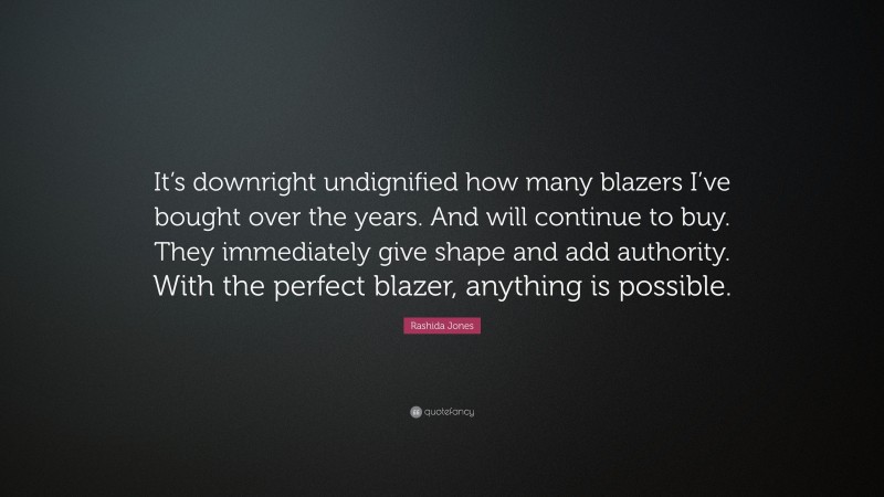 Rashida Jones Quote: “It’s downright undignified how many blazers I’ve bought over the years. And will continue to buy. They immediately give shape and add authority. With the perfect blazer, anything is possible.”