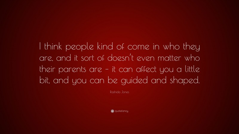 Rashida Jones Quote: “I think people kind of come in who they are, and it sort of doesn’t even matter who their parents are – it can affect you a little bit, and you can be guided and shaped.”