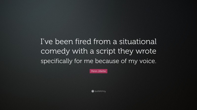 Penn Jillette Quote: “I’ve been fired from a situational comedy with a script they wrote specifically for me because of my voice.”