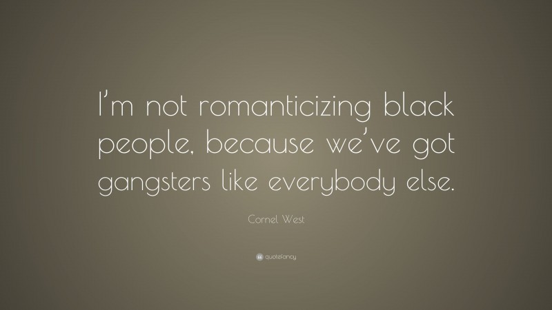 Cornel West Quote: “I’m not romanticizing black people, because we’ve got gangsters like everybody else.”
