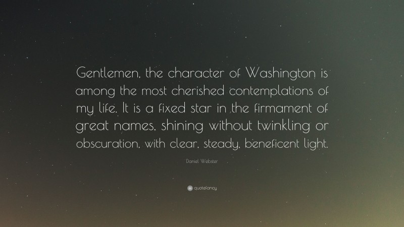 Daniel Webster Quote: “Gentlemen, the character of Washington is among the most cherished contemplations of my life. It is a fixed star in the firmament of great names, shining without twinkling or obscuration, with clear, steady, beneficent light.”