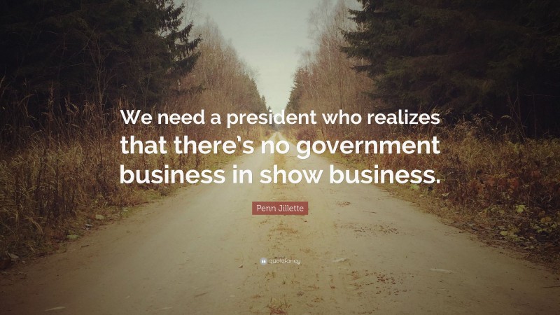 Penn Jillette Quote: “We need a president who realizes that there’s no government business in show business.”