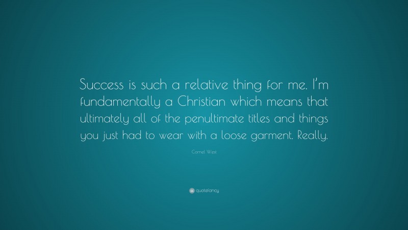 Cornel West Quote: “Success is such a relative thing for me. I’m fundamentally a Christian which means that ultimately all of the penultimate titles and things you just had to wear with a loose garment. Really.”