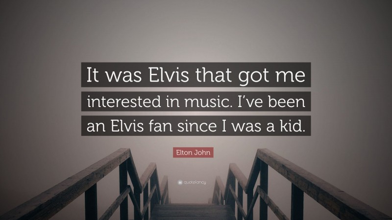 Elton John Quote: “It was Elvis that got me interested in music. I’ve been an Elvis fan since I was a kid.”