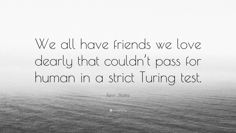 Penn Jillette Quote: “We all have friends we love dearly that couldn’t pass for human in a strict Turing test.”