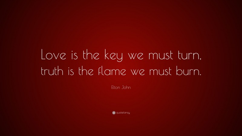 Elton John Quote: “Love is the key we must turn, truth is the flame we must burn.”