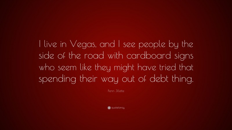 Penn Jillette Quote: “I live in Vegas, and I see people by the side of the road with cardboard signs who seem like they might have tried that spending their way out of debt thing.”