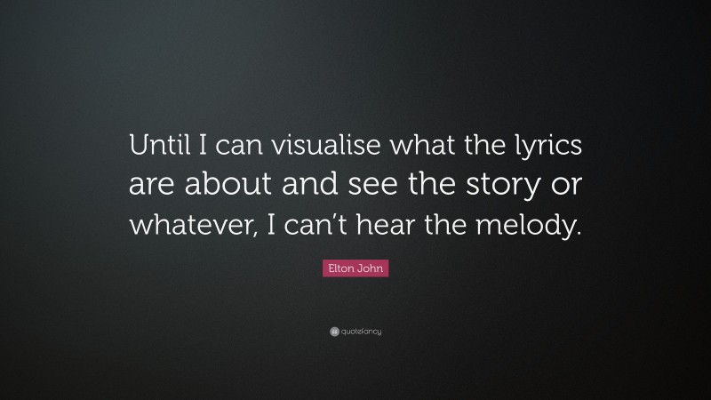 Elton John Quote: “Until I can visualise what the lyrics are about and see the story or whatever, I can’t hear the melody.”