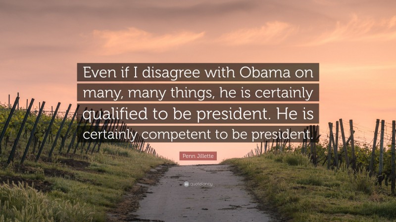 Penn Jillette Quote: “Even if I disagree with Obama on many, many things, he is certainly qualified to be president. He is certainly competent to be president.”