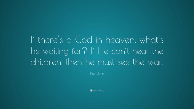 Elton John Quote: “If there’s a God in heaven, what’s he waiting for? If He can’t hear the children, then he must see the war.”