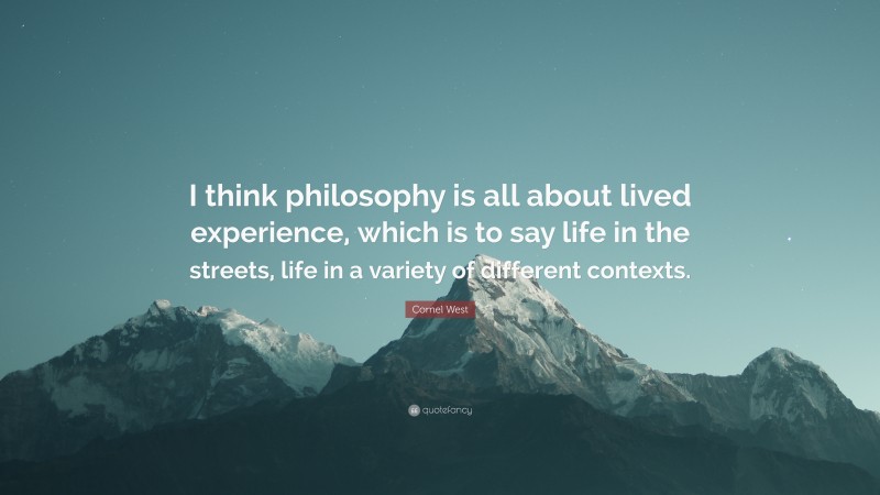 Cornel West Quote: “I think philosophy is all about lived experience, which is to say life in the streets, life in a variety of different contexts.”