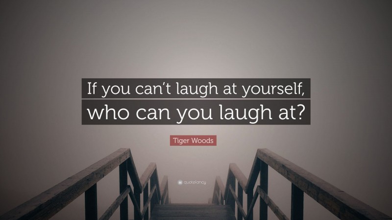 Tiger Woods Quote: “If you can’t laugh at yourself, who can you laugh at?”