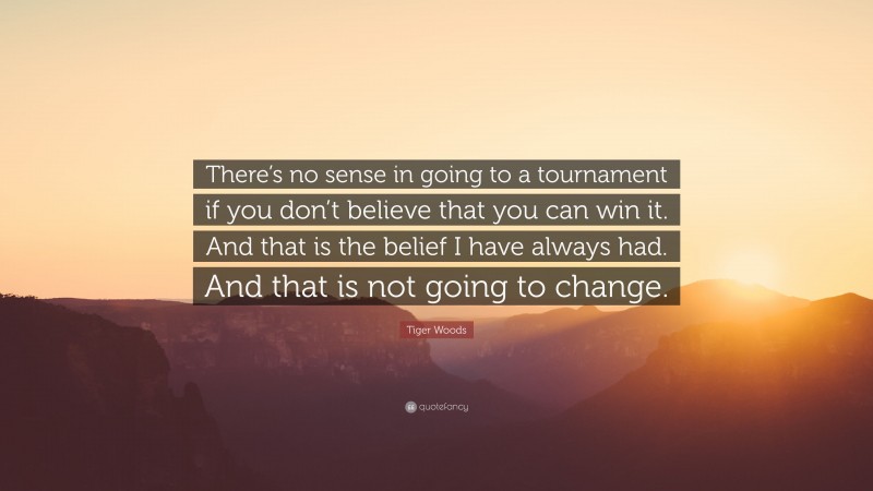 Tiger Woods Quote: “There’s no sense in going to a tournament if you don’t believe that you can win it. And that is the belief I have always had. And that is not going to change.”