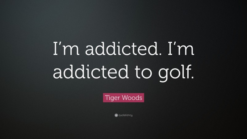 Tiger Woods Quote: “I’m addicted. I’m addicted to golf.”
