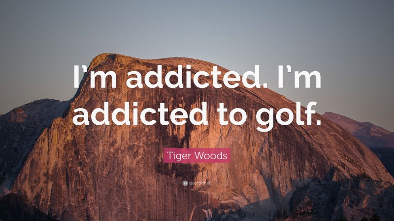 Tiger Woods Quote: “I’m addicted. I’m addicted to golf.”