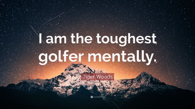 Tiger Woods Quote: “I am the toughest golfer mentally.”