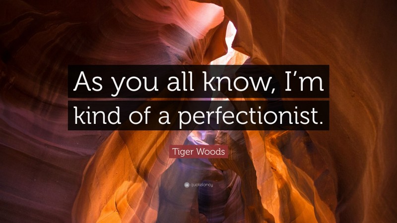 Tiger Woods Quote: “As you all know, I’m kind of a perfectionist.”