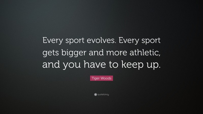 Tiger Woods Quote: “Every sport evolves. Every sport gets bigger and more athletic, and you have to keep up.”