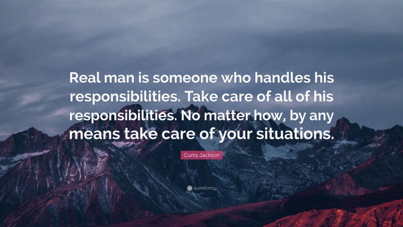 Curtis Jackson Quote: “Real man is someone who handles his responsibilities. Take care of all of his responsibilities. No matter how, by any means take care of your situations.”