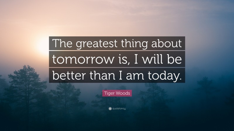 Tiger Woods Quote: “The greatest thing about tomorrow is, I will be better than I am today.”