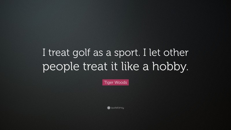 Tiger Woods Quote: “I treat golf as a sport. I let other people treat it like a hobby.”