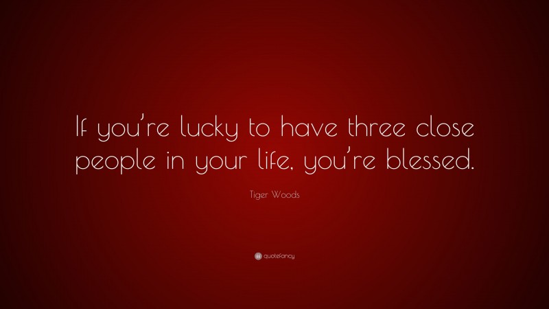 Tiger Woods Quote: “If you’re lucky to have three close people in your life, you’re blessed.”